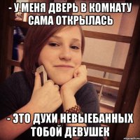 - у меня дверь в комнату сама открылась - это духи невыебанных тобой девушек