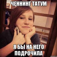 ченнинг татум я бы на него подрочила