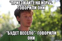 "приезжайте на игру"- говорили они "будет весело"- говорили они