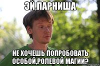эй,парниша не хочешь попробовать особой,ролевой магии?