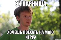 эй,парниша хочешь поехать на мою игру?