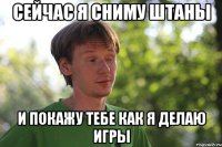 сейчас я сниму штаны и покажу тебе как я делаю игры
