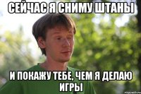 сейчас я сниму штаны и покажу тебе, чем я делаю игры