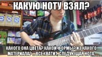 какую ноту взял? какого она цвета? какой формы? из какого материала? ... все хватит, следующая нота.