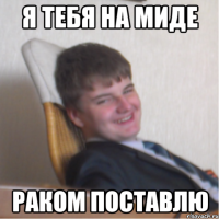 я тебя на миде раком поставлю