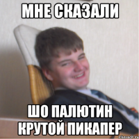 мне сказали шо палютин крутой пикапер