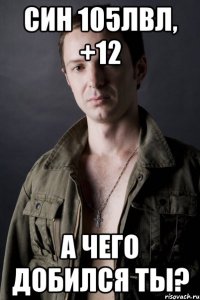 син 105лвл, +12 а чего добился ты?