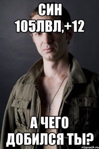 син 105лвл,+12 а чего добился ты?