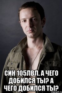  син 105лвл. а чего добился ты? а чего добился ты?