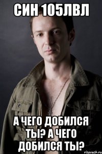 син 105лвл а чего добился ты? а чего добился ты?