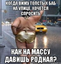 когда вижу толстых баб на улице, хочется спросить как на массу давишь родная?