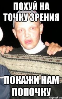 похуй на точку зрения покажи нам попочку