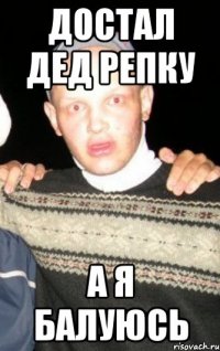 достал дед репку а я балуюсь