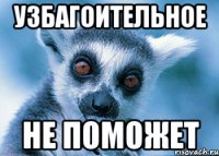 узбагоительное не поможет