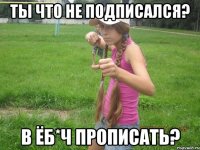 ты что не подписался? в ёб*ч прописать?