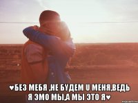  ♥без mебя ,не бyдеm u мeня,ведь я эmo mы,a mы этo я♥