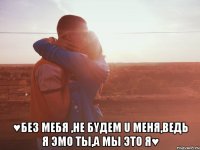  ♥без mебя ,не бyдеm u мeня,ведь я эmo ты,a mы этo я♥