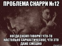 проблема снарри №12 когда снейп говорит что-то настолько саркастическое, что это даже смешно