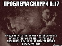 проблема снарри №17 когда никто не хочет писать с тобой снарри на нотмейлэквиумфлаймер, это сайты для анонимного обмена записками там можно писать ролевые