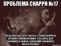проблема снарри №17 когда никто не хочет писать с тобой снарри на нотмейл,эквиум,флаймер, это сайты для анонимного обмена записками там можно писать ролевые