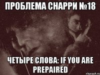 проблема снарри №18 четыре слова: if you are prepaired
