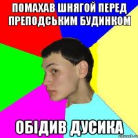 помахав шнягой перед преподським будинком обiдив дусика