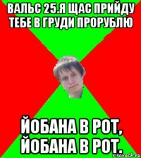 вальс 25.я щас прийду тебе в груди прорублю йобана в рот, йобана в рот.