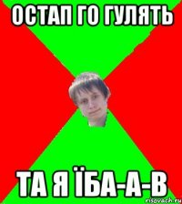 остап го гулять та я їба-а-в