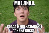 моё лицо, когда меня называют "лизка-киска"