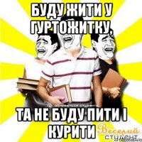 буду жити у гуртожитку, та не буду пити і курити
