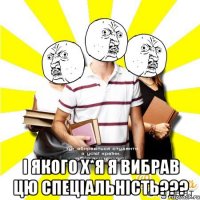  і якого х*я я вибрав цю спеціальність???