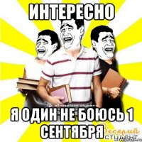 интересно я один не боюсь 1 сентября