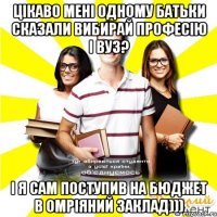 цікаво мені одному батьки сказали вибирай професію і вуз? і я сам поступив на бюджет в омріяний заклад)))