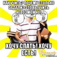 как учить? почему столько задали? это выучить невозможно! хочу спать! хочу есть!