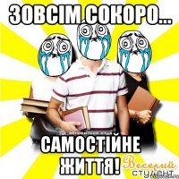 зовсім сокоро... самостійне життя!