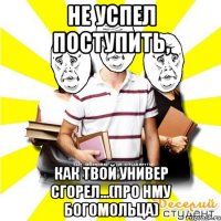 не успел поступить, как твой универ сгорел...(про нму богомольца)