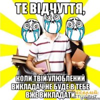 те відчуття, коли твій улюблений викладач,не буде в тебе вже викладати