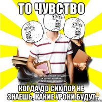 то чувство когда до сих пор не знаешь, какие уроки будут