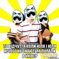  то відчуття коли юля і юля нічого не знають, а попали в універ