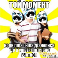 той момент коли ліля і юля дізналися що в універі потрібно учитися