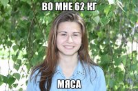 во мне 62 кг мяса