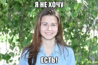 я не хочу есть!