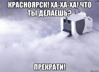 красноярск! ха-ха-ха! что ты делаешь? прекрати!