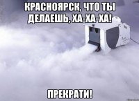 красноярск, что ты делаешь, ха-ха-ха! прекрати!