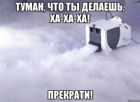 туман, что ты делаешь, ха-ха-ха! прекрати!