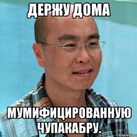 держу дома мумифицированную чупакабру.