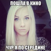 пошла в кино чур я по середине