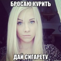 бросаю курить дай сигарету