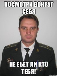 посмотри вокруг себя не ебет ли кто тебя!