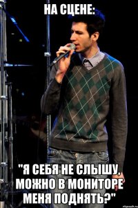на сцене: "я себя не слышу, можно в мониторе меня поднять?"